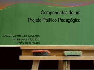 Componentes de um
Projeto Político Pedagógico
EMEIEF Osvaldo Daxo de Alencar.
Santana do Cariri/CE 2011
Profª Jessica Nuvens
 