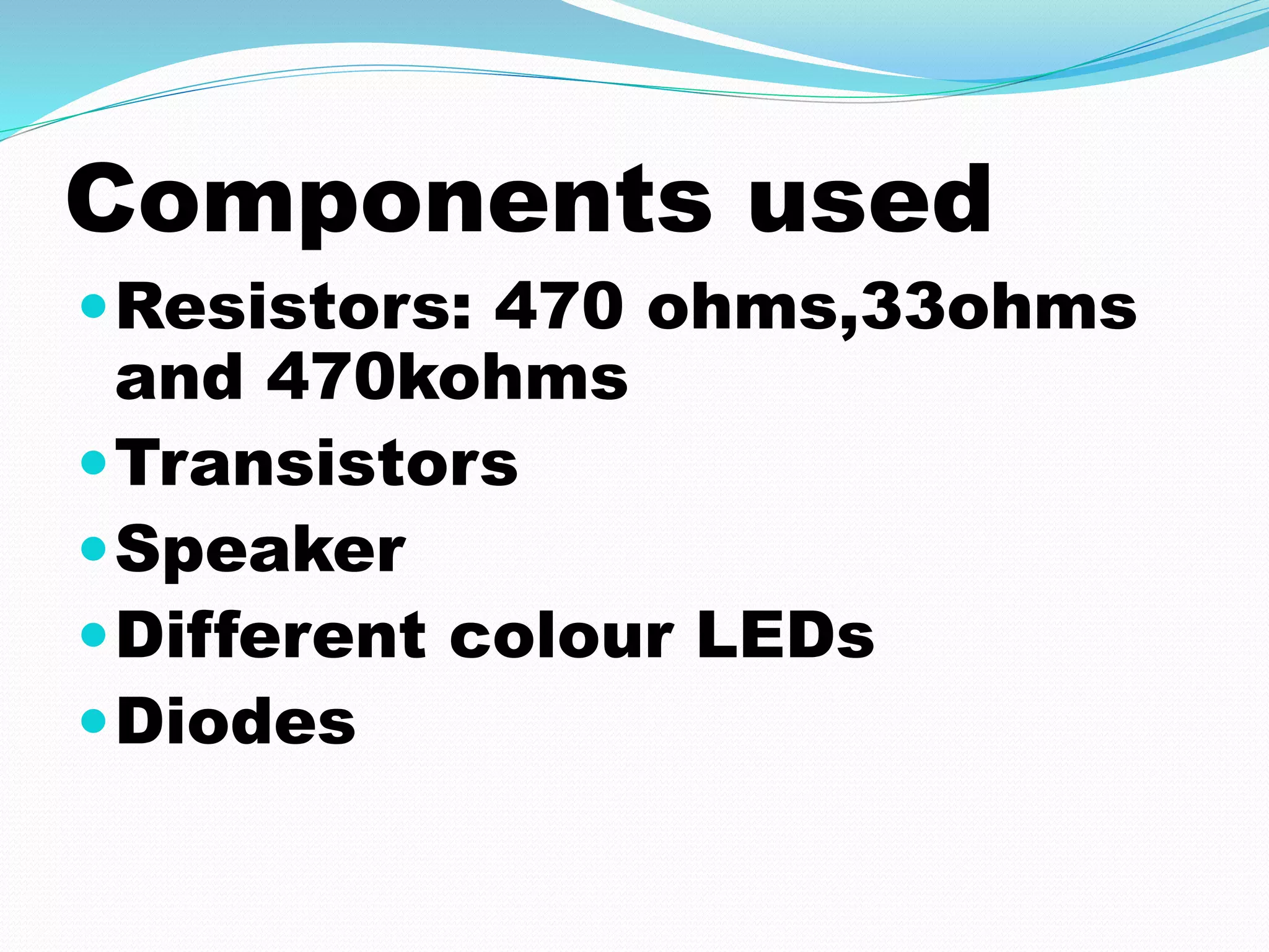 Components used 
Resistors: 470 ohms,33ohms 
and 470kohms 
Transistors 
Speaker 
Different colour LEDs 
Diodes 
 