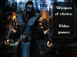 Weapon
ofchoice: 

Video
games
 