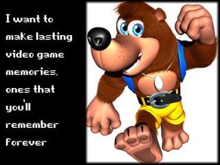 Iwantto
makelasting
videogame
memories,
onesthat
you’ll
remember
forever
 