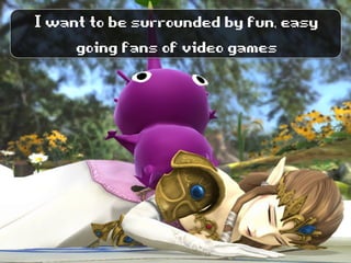 Iwanttobesurroundedbyfun,easy
goingfansofvideogames
 