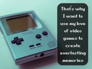 That’swhy
Iwantto
usemylove
ofvideo
gamesto
create
everlasting
memories
 