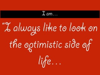 I am
I always like to look on
the optimistic side of
life
 