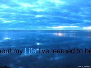 hout my Life I’ve learned to be
photo by Victor Cruz
 