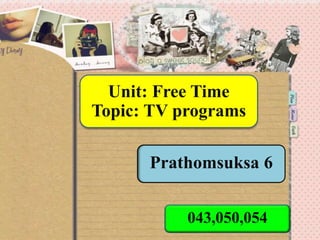 Unit: Free Time
Topic: TV programs
043,050,054
Prathomsuksa 6
 