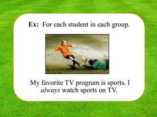 Ex: For each student in each group.
My favorite TV program is sports. I
always watch sports on TV.
 