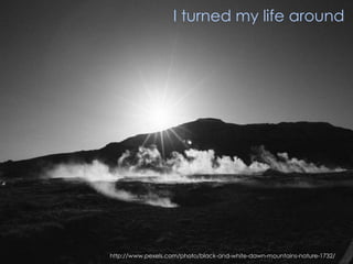 http://www.pexels.com/photo/black-and-white-dawn-mountains-nature-1732/
I turned my life around
 