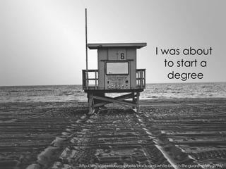 http://www.pexels.com/photo/black-and-white-beach-life-guard-safety-2796/
I was about
to start a
degree
 