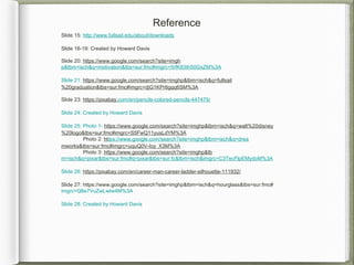 Slide 15: http://www.fullsail.edu/about/downloads
Slide 16-19: Created by Howard Davis
Slide 20: https://www.google.com/search?site=imgh
p&tbm=isch&q=motivation&tbs=sur:fmc#imgrc=5rfK83th50GxZM%3A
Slide 21: https://www.google.com/search?site=imghp&tbm=isch&q=fullsail
%20graduation&tbs=sur:fmc#imgrc=djG1KPr6gqq6SM%3A
Slide 23: https://pixabay.com/en/pencils-colored-pencils-447475/
Slide 24: Created by Howard Davis
Slide 25: Photo 1- https://www.google.com/search?site=imghp&tbm=isch&q=walt%20disney
%20logo&tbs=sur:fmc#imgrc=S5FwQ11yusLdYM%3A
Photo 2: https://www.google.com/search?site=imghp&tbm=isch&q=drea
mworks&tbs=sur:fmc#imgrc=uquQ0V-Ioy_X3M%3A
Photo 3: https://www.google.com/search?site=imghp&tb
m=isch&q=pixar&tbs=sur:fmc#q=pixar&tbs=sur:fc&tbm=isch&imgrc=C3TecFlpEMydoM%3A
Slide 26: https://pixabay.com/en/career-man-career-ladder-silhouette-111932/
Slide 27: https://www.google.com/search?site=imghp&tbm=isch&q=hourglass&tbs=sur:fmc#
imgrc=Q8e7VuZwLwIw4M%3A
Slide 28: Created by Howard Davis
Reference
 