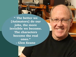 “ The better we
[Animators] do our
jobs, the more
invisible we become.
The characters
become the real
ones.”
- Glen Keane
 