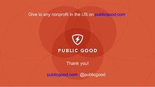 www.publicgood.com@publicgood
Thank you!
publicgood.com @publicgood
Give to any nonproﬁt in the US on publicgood.com.
 