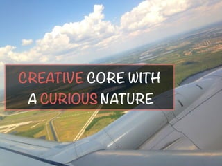 CREATIVE CORE WITH
A CURIOUS NATURE
 