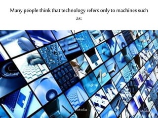 Many people thinkthat technology refers only to machines such
as:
 