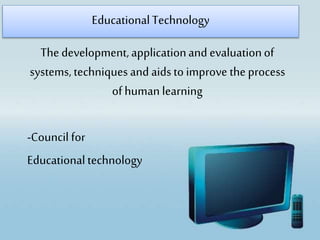 The development,applicationand evaluationof
systems, techniquesand aidsto improve the process
of human learning
-Council for
Educationaltechnology
EducationalTechnology
 