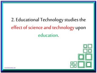 2. Educational Technology studies the
effect of science and technology upon
education.
 