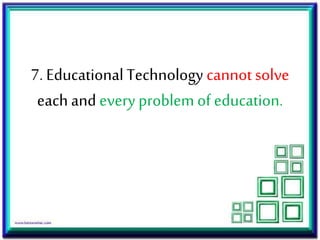 7. Educational Technology cannot solve
each and every problem of education.
 