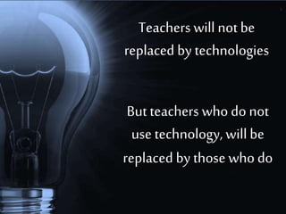 Teachers will not be
replaced by technologies
But teachers who do not
use technology, will be
replaced by those who do
 