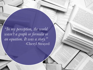 “In my perception, the world
wasn't a graph or formula or
an equation. It was a story.”
-Cheryl Strayed
 