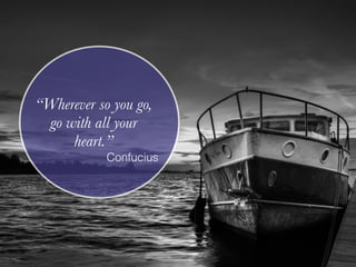 “Wherever so you go,
go with all your
heart.”
Confucius
 