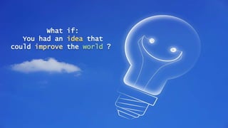 What if:
You had an idea that
could improve the world ?
 