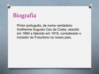 Biografia
Pintor português, de nome verdadeiro
Guilherme Augusto Cau da Costa, nascido
em 1890 e falecido em 1918, considerado o
iniciador do Futurismo no nosso país.
 