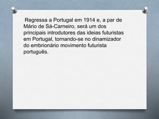 Regressa a Portugal em 1914 e, a par de
Mário de Sá-Carneiro, será um dos
principais introdutores das ideias futuristas
em Portugal, tornando-se no dinamizador
do embrionário movimento futurista
português.
 