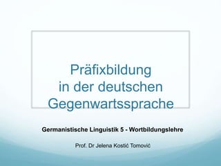 Präfixbildung
in der deutschen
Gegenwartssprache
Germanistische Linguistik 5 - Wortbildungslehre
Prof. Dr Jelena Kostić Tomović
 