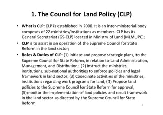 1. The Council for Land Policy (CLP)
2
• What is CLP: CLP is established in 2000. It is an inter-ministerial body
composes...