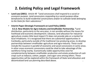 2. Existing Policy and Legal Framework
• Land Law (2001): Article 49 “Land concessions shall respond to a social or
econom...