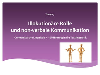 Thema 3
Illokutionäre Rolle
und non-verbale Kommunikation
Germanistische Linguistik 7 − Einführung in die Textlinguistik
 
