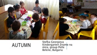 AUTUMN
Stefka Georgieva
Kindergarten Zname na
mira, group Petle
Belene, Bulgaria
 
