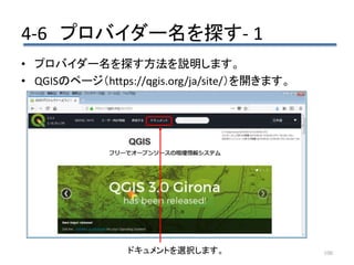 4-6 プロバイダー名を探す- 1
100
• プロバイダー名を探す方法を説明します。
• QGISのページ（https://qgis.org/ja/site/）を開きます。
ドキュメントを選択します。
 