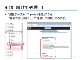 4-18 続けて処理 - 1
112
• ”属性テーブルにフィールドを追加“から
“範囲で切り抜きクリップ”を続けて処理してみます。
 