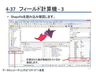 4-37 フィールド計算機 - 3
131
データエンコーディングは“UTF-8”へ変更
• Shapefileを読み込み確認します。
計算された値が格納されているか
確認します。
 