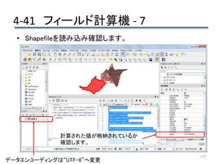 4-41 フィールド計算機 - 7
135
データエンコーディングは“UTF-8”へ変更
• Shapefileを読み込み確認します。
計算された値が格納されているか
確認します。
 