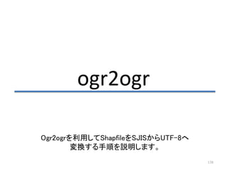 138
ogr2ogr
Ogr2ogrを利用してShapfileをSJISからUTF-8へ
変換する手順を説明します。
 