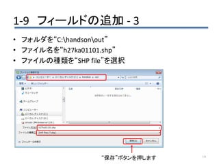 1-9 フィールドの追加 - 3
14
• フォルダを“C:handsonout”
• ファイル名を“h27ka01101.shp”
• ファイルの種類を“SHP file”を選択
“保存”ボタンを押します
 
