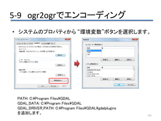 5-9 ogr2ogrでエンコーディング
148
• システムのプロパティから “環境変数”ボタンを選択します。
PATH: C:Program FilesGDAL
GDAL_DATA: C:Program FilesGDAL
GDAL_DRIVER_PATH: C:Program FilesGDALgdalplugins
を追加します。
 