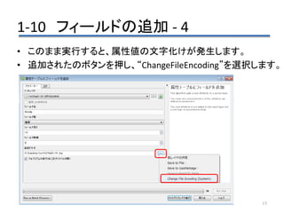 1-10 フィールドの追加 - 4
15
• このまま実行すると、属性値の文字化けが発生します。
• 追加されたのボタンを押し、“ChangeFileEncoding”を選択します。
 