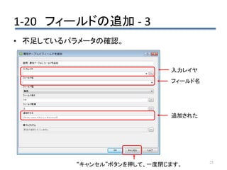 1-20 フィールドの追加 - 3
25
• 不足しているパラメータの確認。
入力レイヤ
フィールド名
追加された
“キャンセル”ボタンを押して、一度閉じます。
 