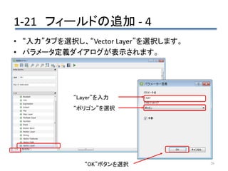 1-21 フィールドの追加 - 4
26
• “入力”タブを選択し、“Vector Layer”を選択します。
• パラメータ定義ダイアログが表示されます。
“Layer”を入力
“ポリゴン”を選択
“OK”ボタンを選択
 