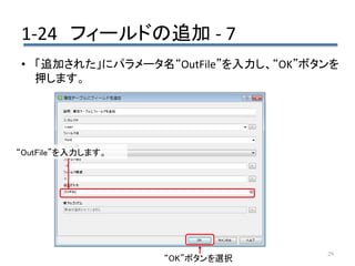 1-24 フィールドの追加 - 7
29
• 「追加された」にパラメータ名“OutFile”を入力し、“OK”ボタンを
押します。
“OutFile”を入力します。
“OK”ボタンを選択
 