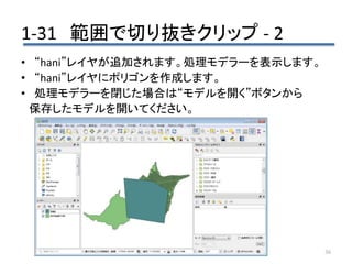 1-31 範囲で切り抜きクリップ - 2
36
• “hani”レイヤが追加されます。処理モデラーを表示します。
• “hani”レイヤにポリゴンを作成します。
• 処理モデラーを閉じた場合は“モデルを開く”ボタンから
保存したモデルを開いてください。
 