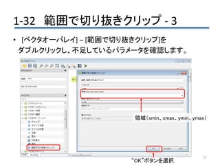 1-32 範囲で切り抜きクリップ - 3
37
• [ベクタオーバレイ] – [範囲で切り抜きクリップ]を
ダブルクリックし、不足しているパラメータを確認します。
領域（xmin、xmax、ymin、ymax）
“OK”ボタンを選択
 