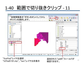 1-40 範囲で切り抜きクリップ - 11
45
追加された“addf2”フィールドが
確認できます。
“地物情報表示”ボタンをオンにしてから
ポリゴンを選択します。
“OutFile2”レイヤを選択
“h27ka01101.shp”、“hani”レイヤは非表示
 
