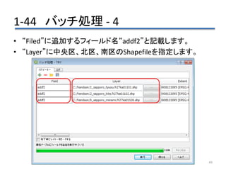1-44 バッチ処理 - 4
49
• “Filed”に追加するフィールド名“addf2”と記載します。
• “Layer”に中央区、北区、南区のShapefileを指定します。
 