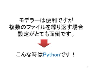 54
モデラーは便利ですが
複数のファイルを繰り返す場合
設定がとても面倒です。
こんな時はPythonです！
 