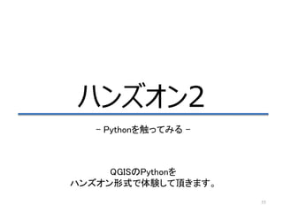 55
ハンズオン2
– Pythonを触ってみる –
QGISのPythonを
ハンズオン形式で体験して頂きます。
 