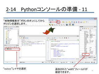 2-14 Pythonコンソールの準備 - 11
70
追加された“addf3”フィールドが
確認できます。
“地物情報表示”ボタンをオンにしてから
ポリゴンを選択します。
“outxxx”レイヤを選択
 