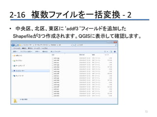 2-16 複数ファイルを一括変換 - 2
72
• 中央区、北区、東区に‘addf3‘フィールドを追加した
Shapefileが3つ作成されます。QGISに表示して確認します。
 